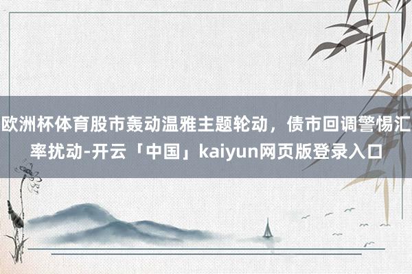 欧洲杯体育股市轰动温雅主题轮动，债市回调警惕汇率扰动-开云「中国」kaiyun网页版登录入口