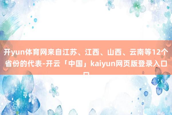 开yun体育网来自江苏、江西、山西、云南等12个省份的代表-开云「中国」kaiyun网页版登录入口