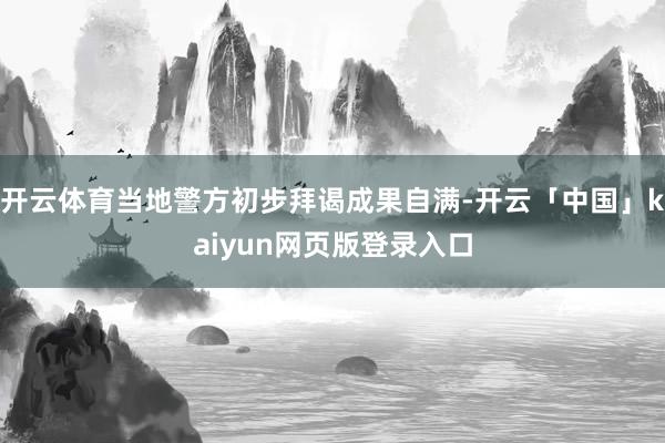 开云体育当地警方初步拜谒成果自满-开云「中国」kaiyun网页版登录入口