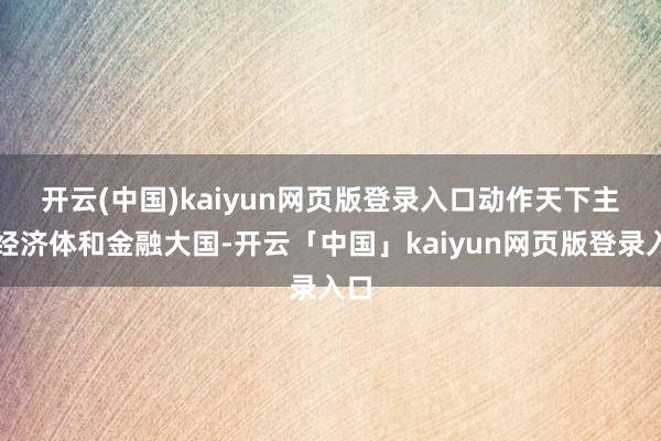 开云(中国)kaiyun网页版登录入口　　动作天下主要经济体和金融大国-开云「中国」kaiyun网页版登录入口
