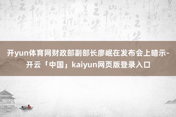 开yun体育网　　财政部副部长廖岷在发布会上暗示-开云「中国」kaiyun网页版登录入口
