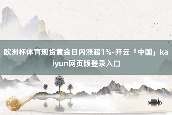 欧洲杯体育现货黄金日内涨超1%-开云「中国」kaiyun网页版登录入口