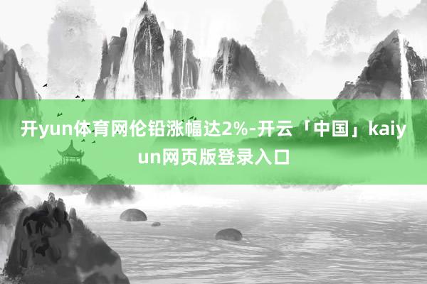 开yun体育网伦铅涨幅达2%-开云「中国」kaiyun网页版登录入口