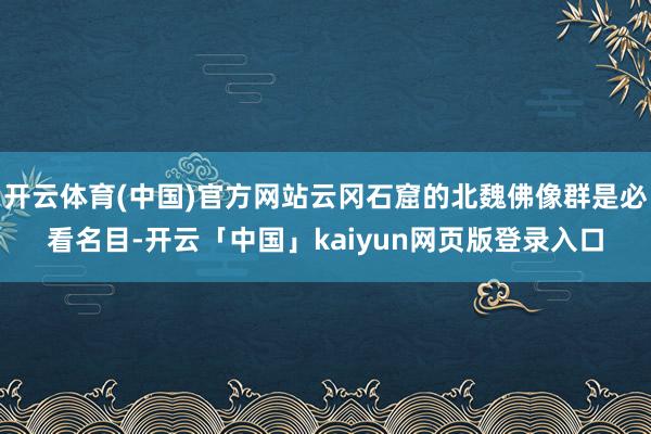 开云体育(中国)官方网站云冈石窟的北魏佛像群是必看名目-开云「中国」kaiyun网页版登录入口