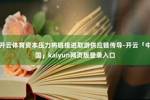 开云体育资本压力将链接进取游供应链传导-开云「中国」kaiyun网页版登录入口