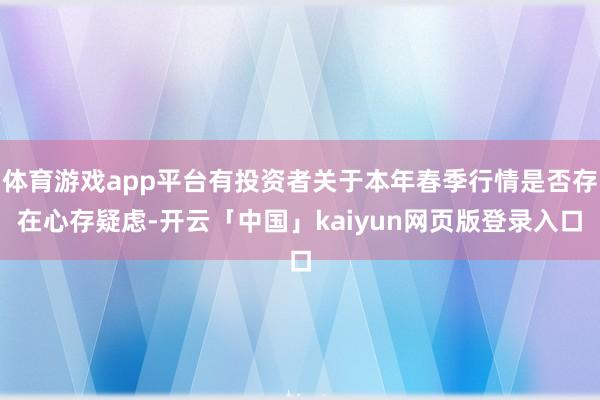 体育游戏app平台有投资者关于本年春季行情是否存在心存疑虑-开云「中国」kaiyun网页版登录入口