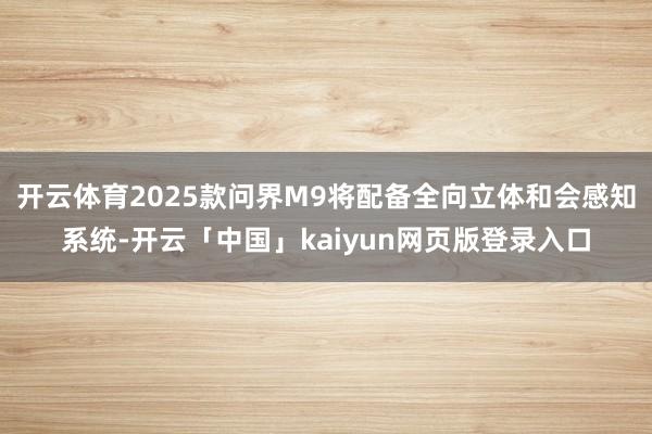 开云体育2025款问界M9将配备全向立体和会感知系统-开云「中国」kaiyun网页版登录入口