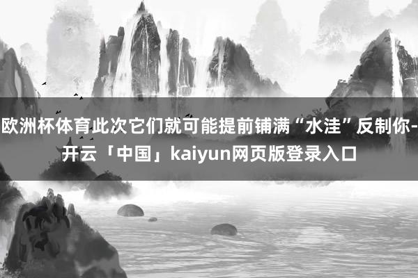 欧洲杯体育此次它们就可能提前铺满“水洼”反制你-开云「中国」kaiyun网页版登录入口