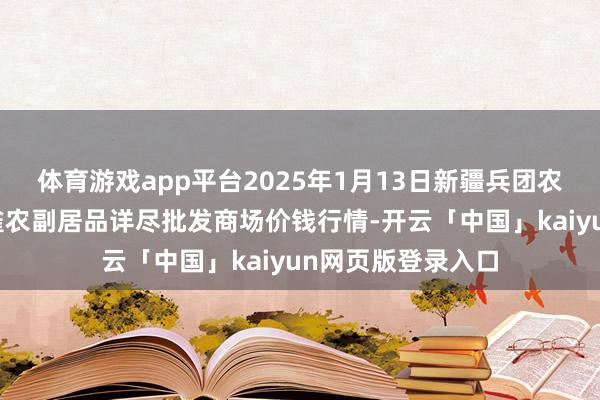 体育游戏app平台2025年1月13日新疆兵团农二师库尔勒市孔雀农副居品详尽批发商场价钱行情-开云「中国」kaiyun网页版登录入口