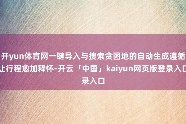 开yun体育网一键导入与搜索贪图地的自动生成遵循让行程愈加释怀-开云「中国」kaiyun网页版登录入口