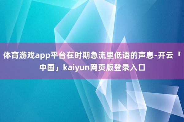 体育游戏app平台在时期急流里低语的声息-开云「中国」kaiyun网页版登录入口