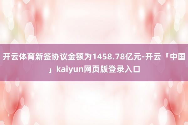 开云体育新签协议金额为1458.78亿元-开云「中国」kaiyun网页版登录入口