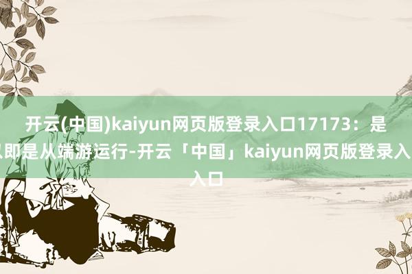 开云(中国)kaiyun网页版登录入口17173：是以即是从端游运行-开云「中国」kaiyun网页版登录入口