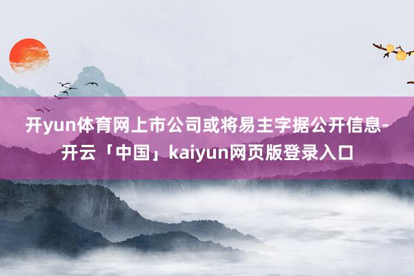 开yun体育网　　上市公司或将易主　　字据公开信息-开云「中国」kaiyun网页版登录入口