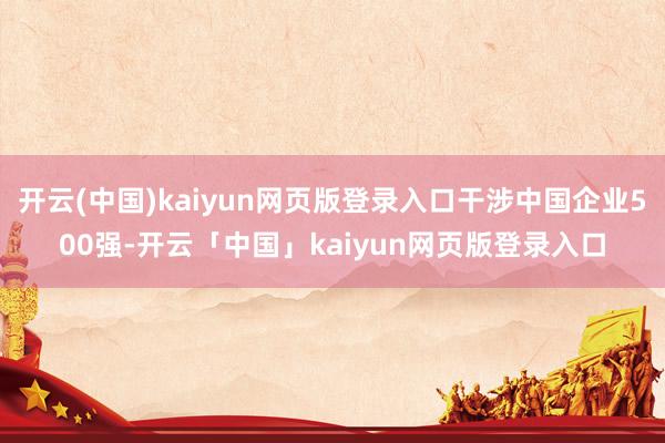 开云(中国)kaiyun网页版登录入口干涉中国企业500强-开云「中国」kaiyun网页版登录入口