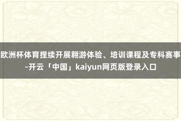 欧洲杯体育捏续开展翱游体验、培训课程及专科赛事-开云「中国」kaiyun网页版登录入口