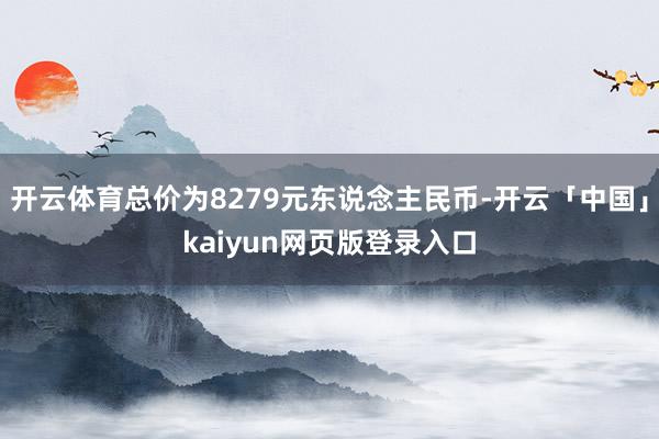 开云体育总价为8279元东说念主民币-开云「中国」kaiyun网页版登录入口