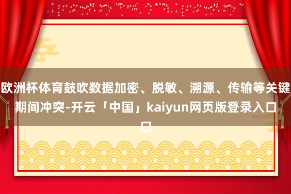 欧洲杯体育鼓吹数据加密、脱敏、溯源、传输等关键期间冲突-开云「中国」kaiyun网页版登录入口