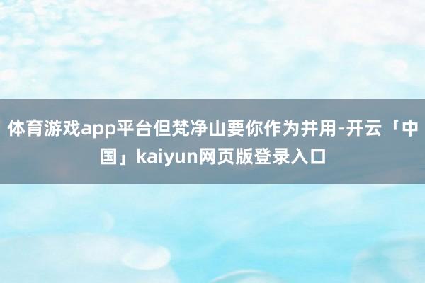 体育游戏app平台但梵净山要你作为并用-开云「中国」kaiyun网页版登录入口