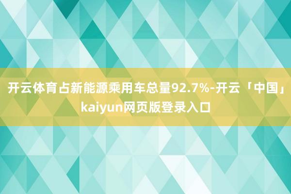 开云体育占新能源乘用车总量92.7%-开云「中国」kaiyun网页版登录入口