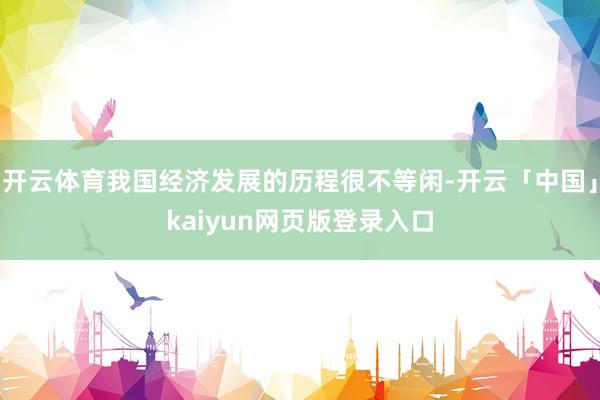 开云体育我国经济发展的历程很不等闲-开云「中国」kaiyun网页版登录入口
