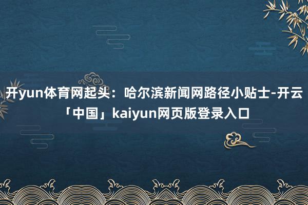 开yun体育网起头：哈尔滨新闻网路径小贴士-开云「中国」kaiyun网页版登录入口