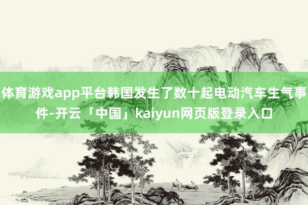 体育游戏app平台韩国发生了数十起电动汽车生气事件-开云「中国」kaiyun网页版登录入口