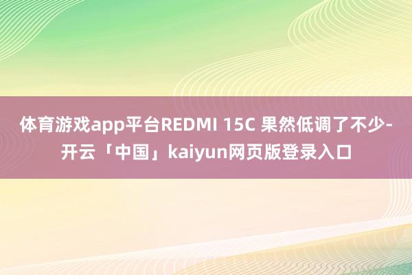 体育游戏app平台REDMI 15C 果然低调了不少-开云「中国」kaiyun网页版登录入口