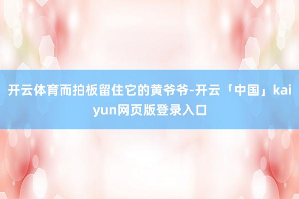 开云体育而拍板留住它的黄爷爷-开云「中国」kaiyun网页版登录入口