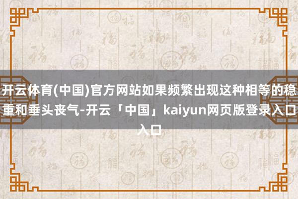 开云体育(中国)官方网站如果频繁出现这种相等的稳重和垂头丧气-开云「中国」kaiyun网页版登录入口