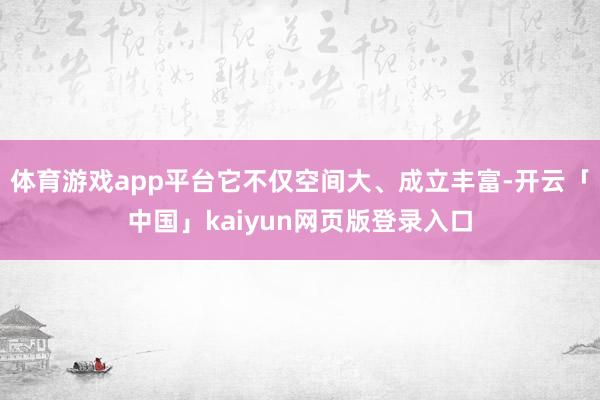 体育游戏app平台它不仅空间大、成立丰富-开云「中国」kaiyun网页版登录入口