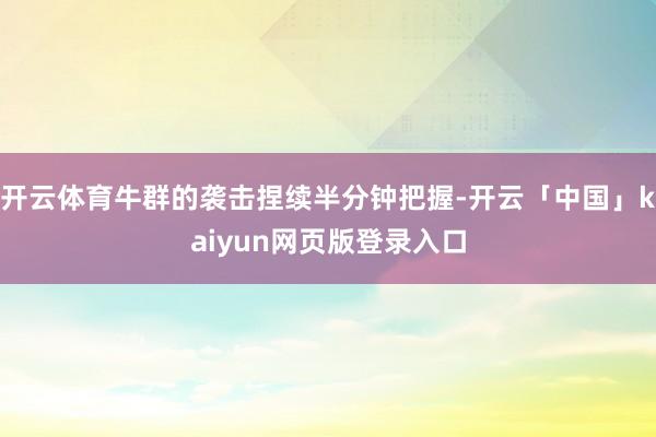 开云体育牛群的袭击捏续半分钟把握-开云「中国」kaiyun网页版登录入口