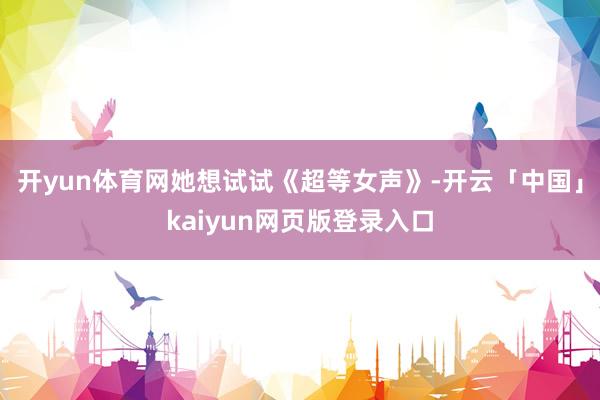 开yun体育网她想试试《超等女声》-开云「中国」kaiyun网页版登录入口