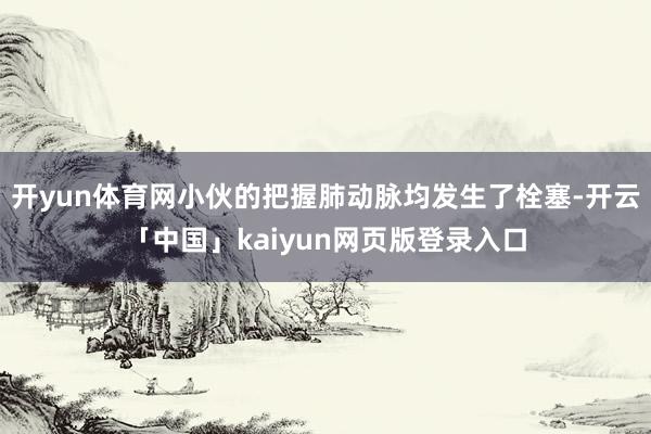 开yun体育网小伙的把握肺动脉均发生了栓塞-开云「中国」kaiyun网页版登录入口