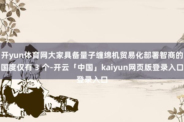 开yun体育网大家具备量子缠绵机贸易化部署智商的国度仅有 3 个-开云「中国」kaiyun网页版登录入口