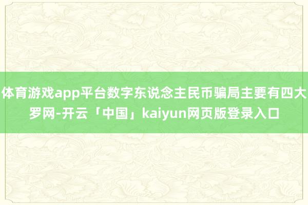 体育游戏app平台数字东说念主民币骗局主要有四大罗网-开云「中国」kaiyun网页版登录入口