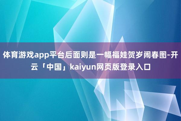 体育游戏app平台后面则是一幅福娃贺岁闹春图-开云「中国」kaiyun网页版登录入口