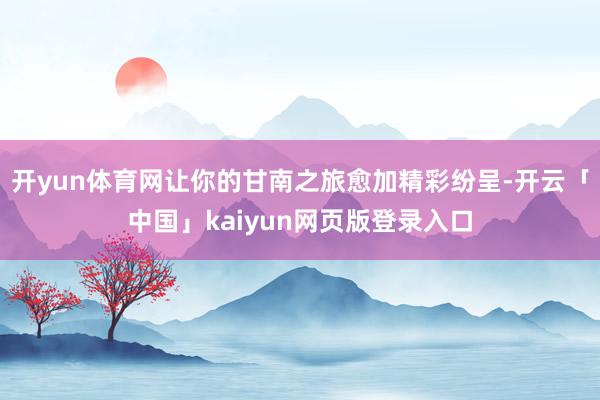 开yun体育网让你的甘南之旅愈加精彩纷呈-开云「中国」kaiyun网页版登录入口