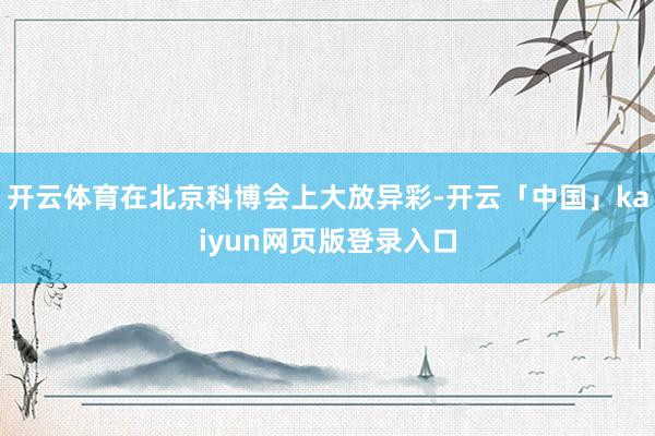 开云体育在北京科博会上大放异彩-开云「中国」kaiyun网页版登录入口