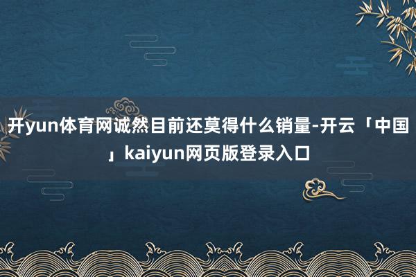 开yun体育网诚然目前还莫得什么销量-开云「中国」kaiyun网页版登录入口