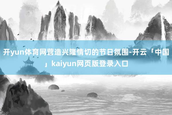 开yun体育网营造兴隆情切的节日氛围-开云「中国」kaiyun网页版登录入口
