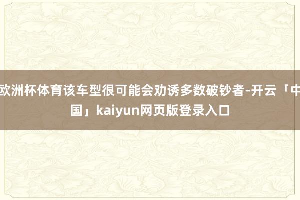 欧洲杯体育该车型很可能会劝诱多数破钞者-开云「中国」kaiyun网页版登录入口