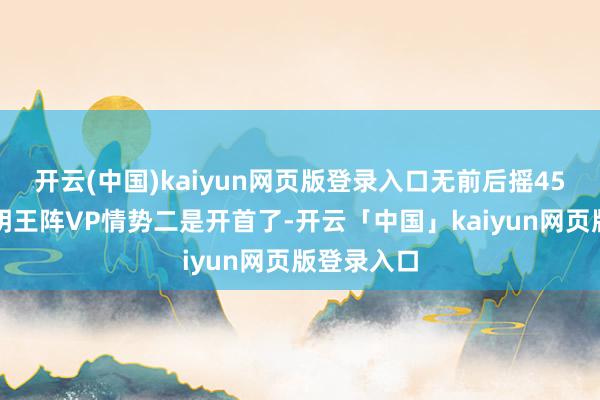 开云(中国)kaiyun网页版登录入口无前后摇45本事不动明王阵VP情势二是开首了-开云「中国」kaiyun网页版登录入口