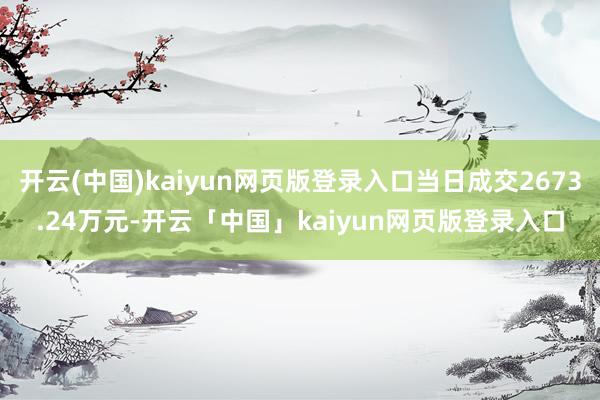 开云(中国)kaiyun网页版登录入口当日成交2673.24万元-开云「中国」kaiyun网页版登录入口