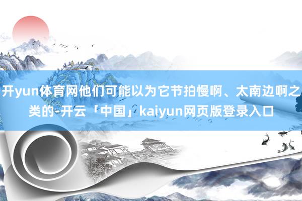 开yun体育网他们可能以为它节拍慢啊、太南边啊之类的-开云「中国」kaiyun网页版登录入口