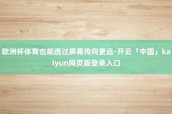 欧洲杯体育也能透过屏幕传向更远-开云「中国」kaiyun网页版登录入口