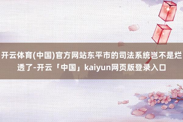 开云体育(中国)官方网站东平市的司法系统岂不是烂透了-开云「中国」kaiyun网页版登录入口