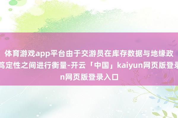 体育游戏app平台由于交游员在库存数据与地缘政事不笃定性之间进行衡量-开云「中国」kaiyun网页版登录入口