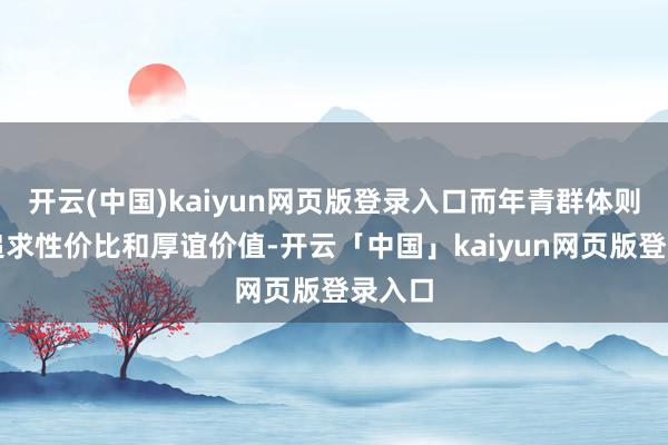 开云(中国)kaiyun网页版登录入口而年青群体则转向追求性价比和厚谊价值-开云「中国」kaiyun网页版登录入口