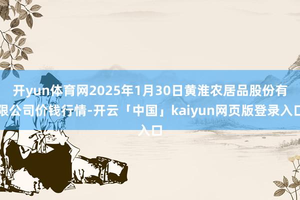 开yun体育网2025年1月30日黄淮农居品股份有限公司价钱行情-开云「中国」kaiyun网页版登录入口